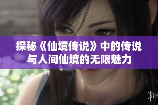 探秘《仙境传说》中的传说与人间仙境的无限魅力