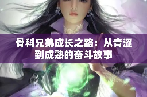 骨科兄弟成长之路：从青涩到成熟的奋斗故事