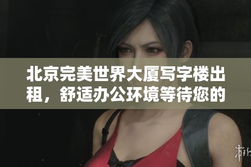北京完美世界大厦写字楼出租，舒适办公环境等待您的入住