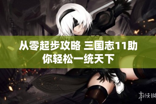 从零起步攻略 三国志11助你轻松一统天下