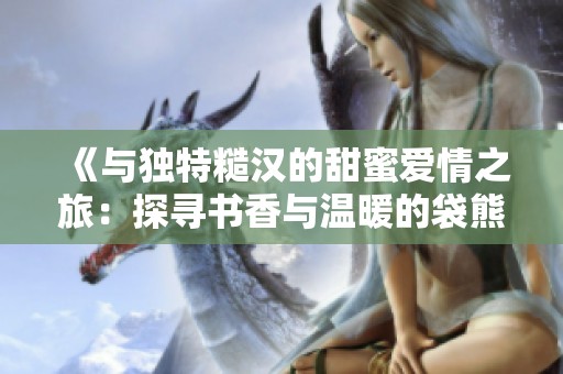 《与独特糙汉的甜蜜爱情之旅：探寻书香与温暖的袋熊布丁》