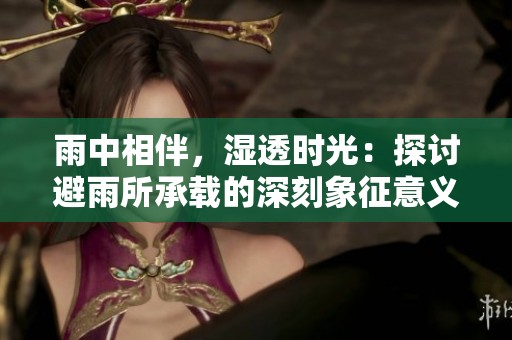 雨中相伴，湿透时光：探讨避雨所承载的深刻象征意义