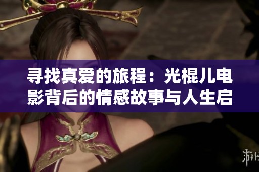 寻找真爱的旅程：光棍儿电影背后的情感故事与人生启示