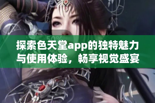 探索色天堂app的独特魅力与使用体验，畅享视觉盛宴