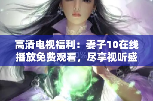 高清电视福利：妻子10在线播放免费观看，尽享视听盛宴