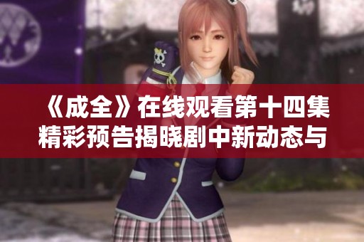 《成全》在线观看第十四集精彩预告揭晓剧中新动态与情感变化
