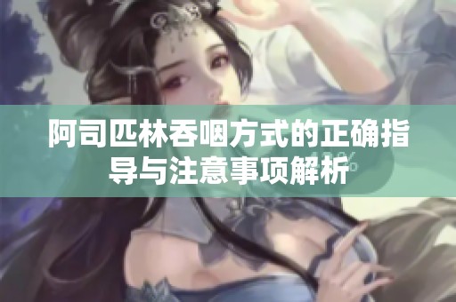 阿司匹林吞咽方式的正确指导与注意事项解析