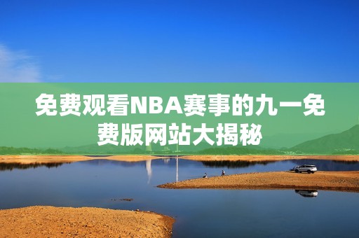 免费观看NBA赛事的九一免费版网站大揭秘