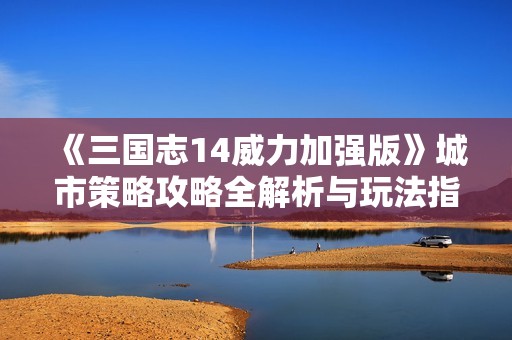 《三国志14威力加强版》城市策略攻略全解析与玩法指南