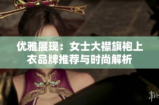 优雅展现：女士大襟旗袍上衣品牌推荐与时尚解析