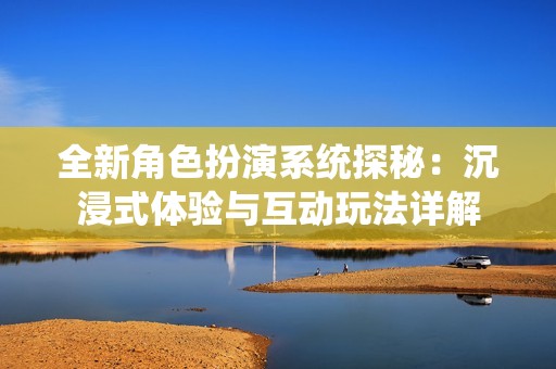 全新角色扮演系统探秘：沉浸式体验与互动玩法详解