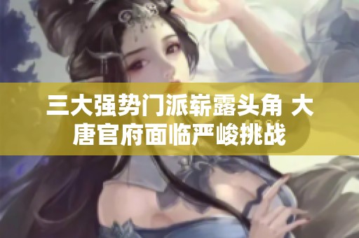 三大强势门派崭露头角 大唐官府面临严峻挑战