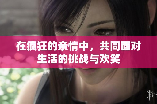 在疯狂的亲情中，共同面对生活的挑战与欢笑