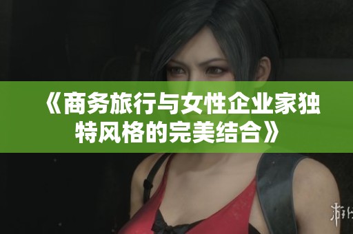 《商务旅行与女性企业家独特风格的完美结合》