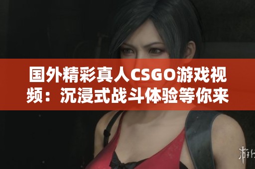 国外精彩真人CSGO游戏视频：沉浸式战斗体验等你来感受