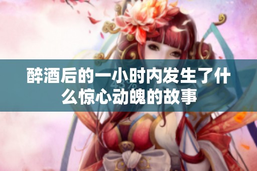 醉酒后的一小时内发生了什么惊心动魄的故事