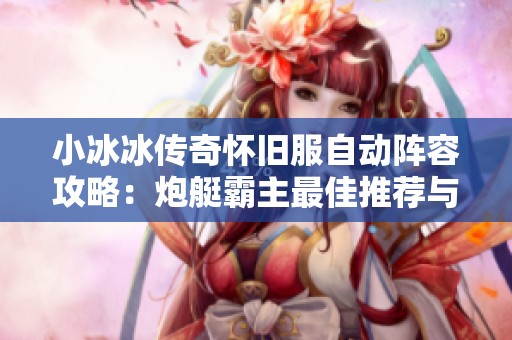 小冰冰传奇怀旧服自动阵容攻略：炮艇霸主最佳推荐与选择技巧