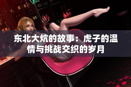 东北大炕的故事：虎子的温情与挑战交织的岁月