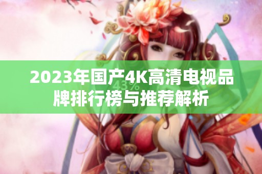 2023年国产4K高清电视品牌排行榜与推荐解析