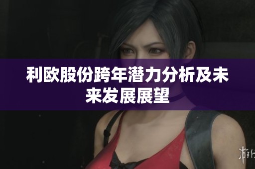 利欧股份跨年潜力分析及未来发展展望