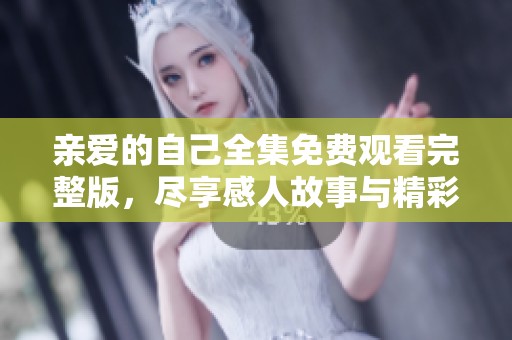 亲爱的自己全集免费观看完整版，尽享感人故事与精彩剧情