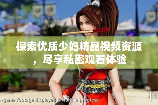 探索优质少妇精品视频资源，尽享私密观看体验
