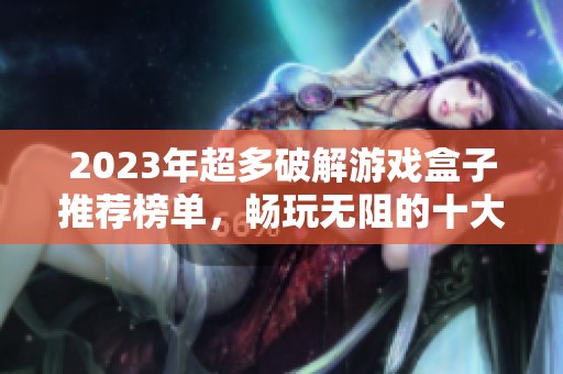 2023年超多破解游戏盒子推荐榜单，畅玩无阻的十大选择