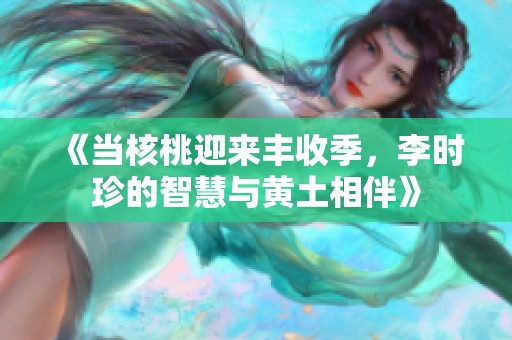 《当核桃迎来丰收季，李时珍的智慧与黄土相伴》