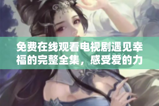 免费在线观看电视剧遇见幸福的完整全集，感受爱的力量与温暖