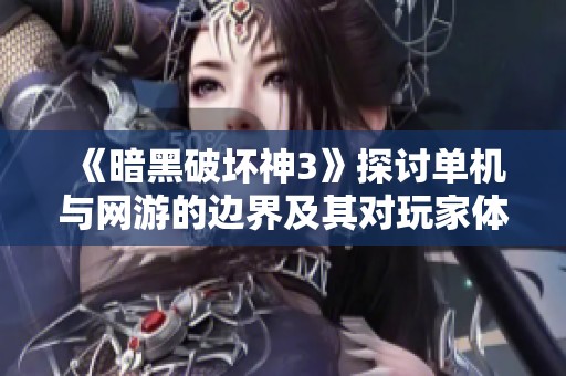 《暗黑破坏神3》探讨单机与网游的边界及其对玩家体验的影响