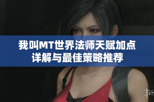 我叫MT世界法师天赋加点详解与最佳策略推荐