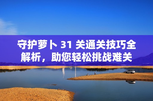 守护萝卜 31 关通关技巧全解析，助您轻松挑战难关