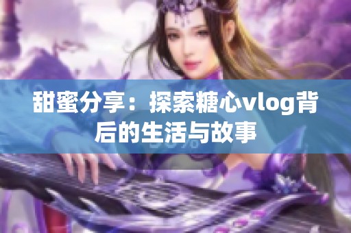 甜蜜分享：探索糖心vlog背后的生活与故事
