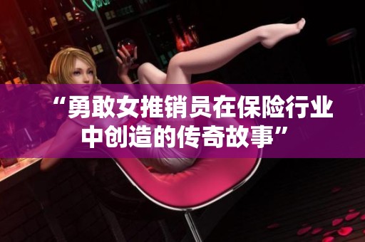“勇敢女推销员在保险行业中创造的传奇故事”