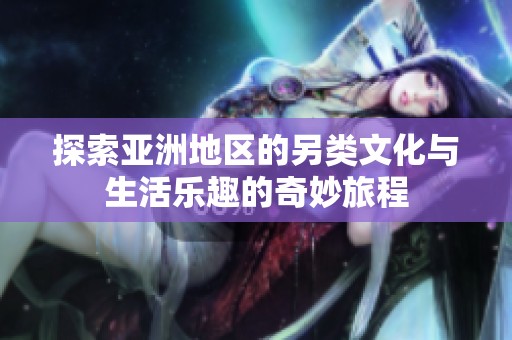 探索亚洲地区的另类文化与生活乐趣的奇妙旅程