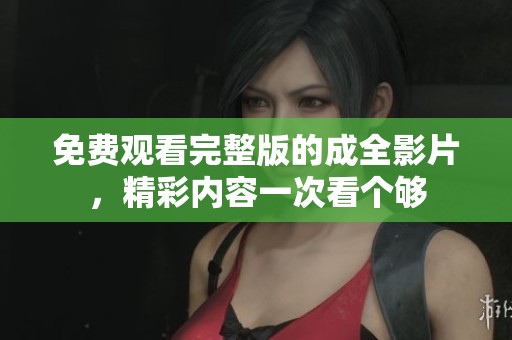 免费观看完整版的成全影片，精彩内容一次看个够