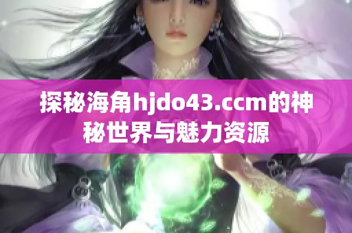 探秘海角hjdo43.ccm的神秘世界与魅力资源