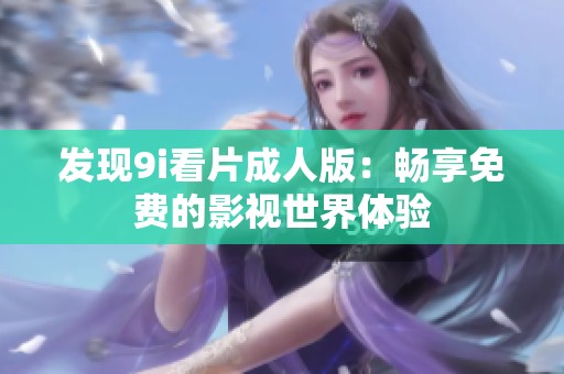 发现9i看片成人版：畅享免费的影视世界体验