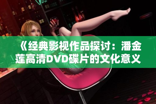 《经典影视作品探讨：潘金莲高清DVD碟片的文化意义与影响》