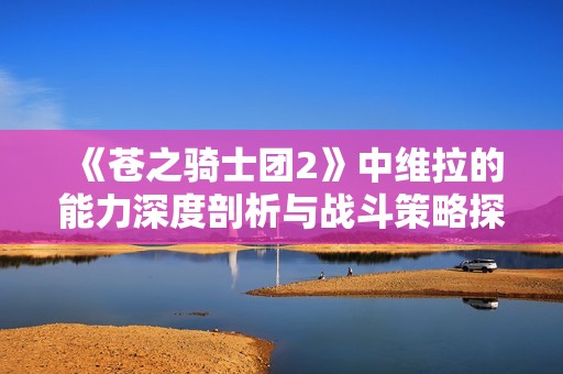 《苍之骑士团2》中维拉的能力深度剖析与战斗策略探讨