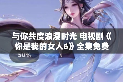 与你共度浪漫时光 电视剧《你是我的女人6》全集免费观看指南
