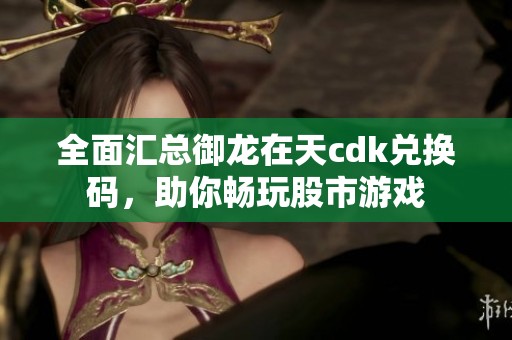 全面汇总御龙在天cdk兑换码，助你畅玩股市游戏