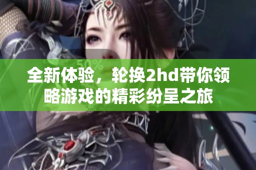 全新体验，轮换2hd带你领略游戏的精彩纷呈之旅