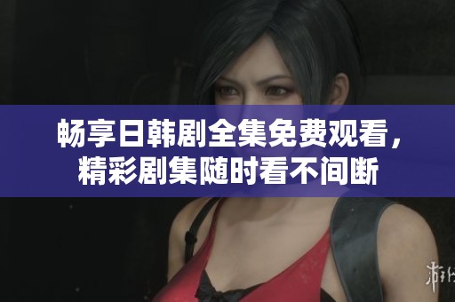 畅享日韩剧全集免费观看，精彩剧集随时看不间断