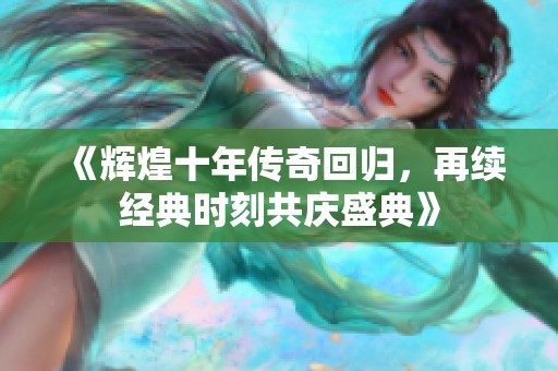 《辉煌十年传奇回归，再续经典时刻共庆盛典》