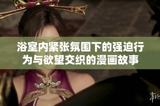 浴室内紧张氛围下的强迫行为与欲望交织的漫画故事