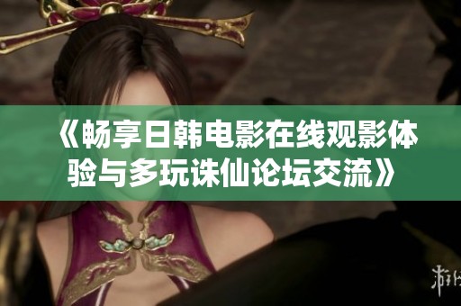 《畅享日韩电影在线观影体验与多玩诛仙论坛交流》