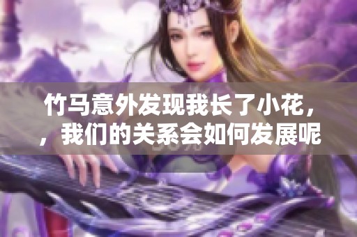 竹马意外发现我长了小花，，我们的关系会如何发展呢