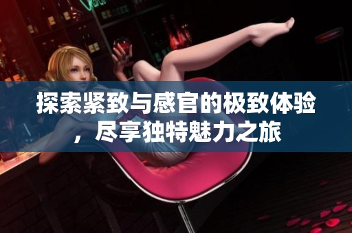 探索紧致与感官的极致体验，尽享独特魅力之旅