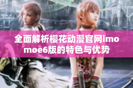 全面解析樱花动漫官网imomoe6版的特色与优势